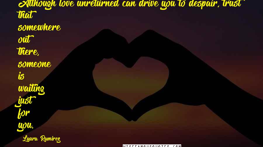 Laura Ramirez Quotes: Although love unreturned can drive you to despair, trust that somewhere out there, someone is waiting just for you.