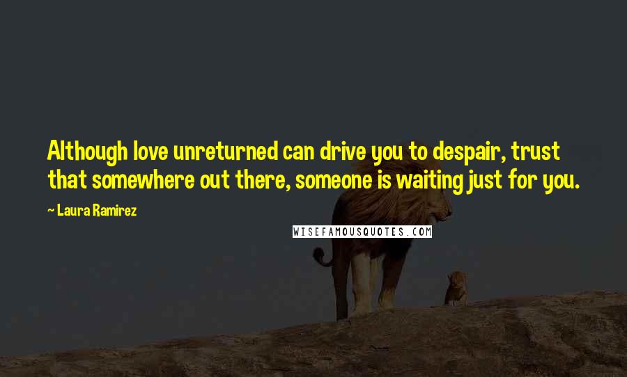 Laura Ramirez Quotes: Although love unreturned can drive you to despair, trust that somewhere out there, someone is waiting just for you.