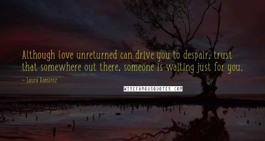 Laura Ramirez Quotes: Although love unreturned can drive you to despair, trust that somewhere out there, someone is waiting just for you.