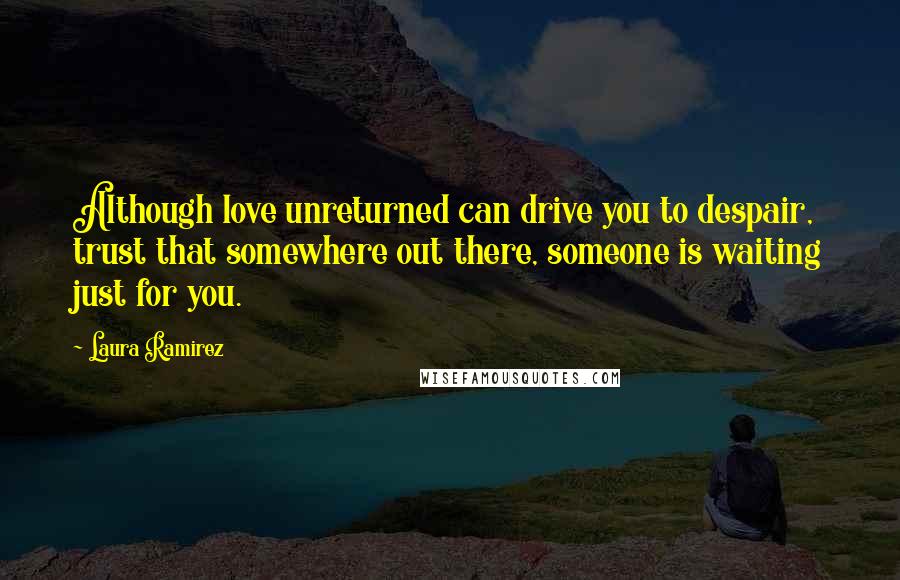 Laura Ramirez Quotes: Although love unreturned can drive you to despair, trust that somewhere out there, someone is waiting just for you.