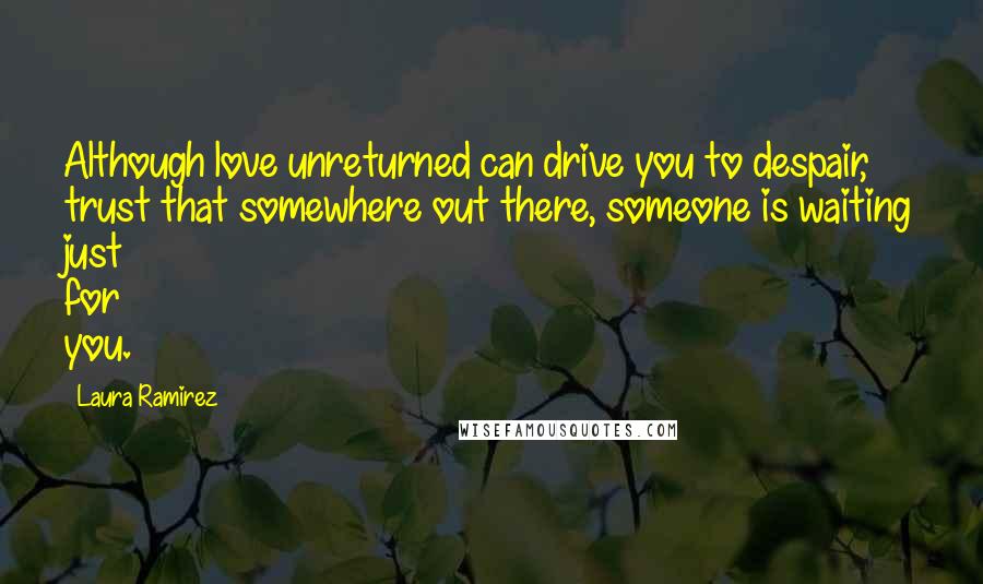 Laura Ramirez Quotes: Although love unreturned can drive you to despair, trust that somewhere out there, someone is waiting just for you.