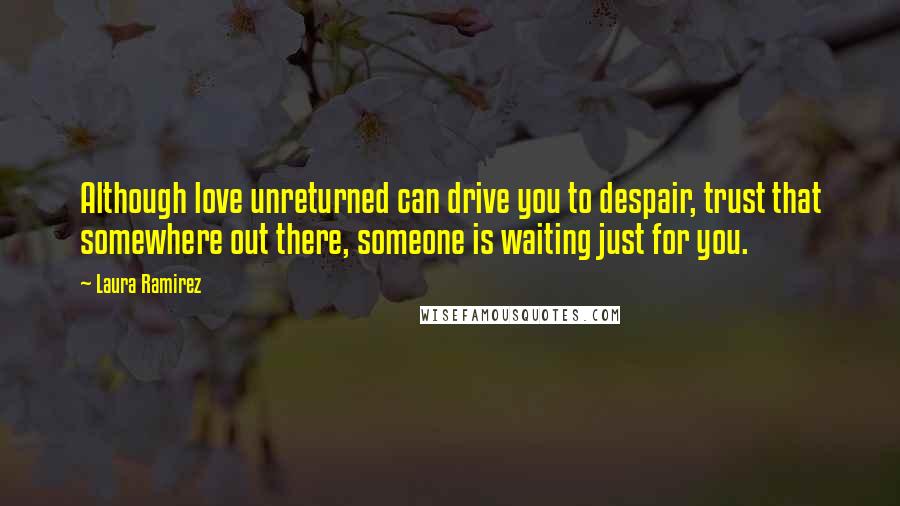 Laura Ramirez Quotes: Although love unreturned can drive you to despair, trust that somewhere out there, someone is waiting just for you.