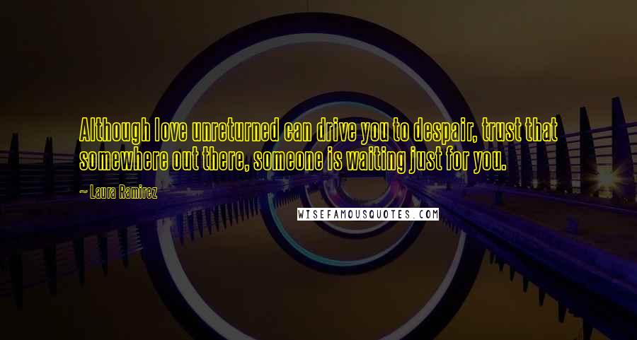 Laura Ramirez Quotes: Although love unreturned can drive you to despair, trust that somewhere out there, someone is waiting just for you.