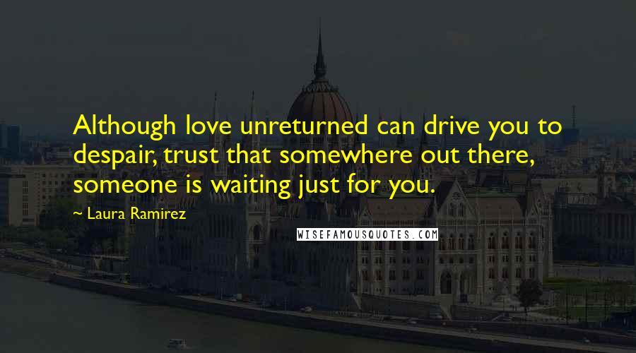 Laura Ramirez Quotes: Although love unreturned can drive you to despair, trust that somewhere out there, someone is waiting just for you.