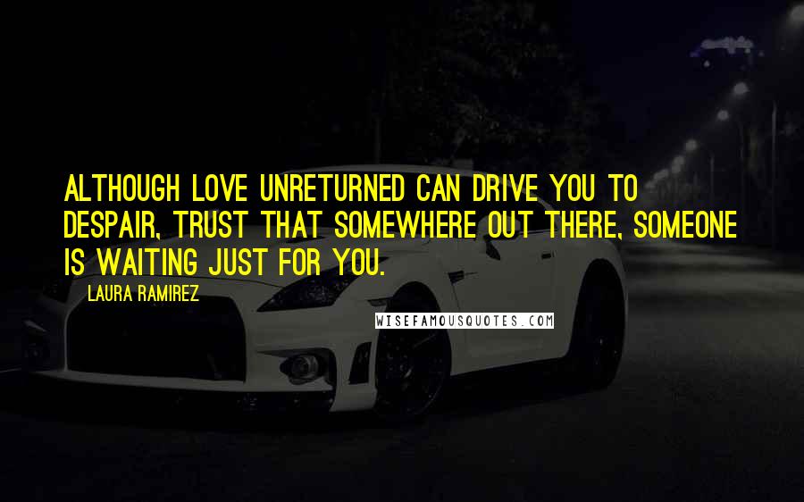 Laura Ramirez Quotes: Although love unreturned can drive you to despair, trust that somewhere out there, someone is waiting just for you.