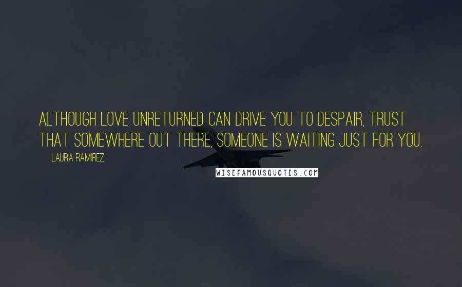 Laura Ramirez Quotes: Although love unreturned can drive you to despair, trust that somewhere out there, someone is waiting just for you.