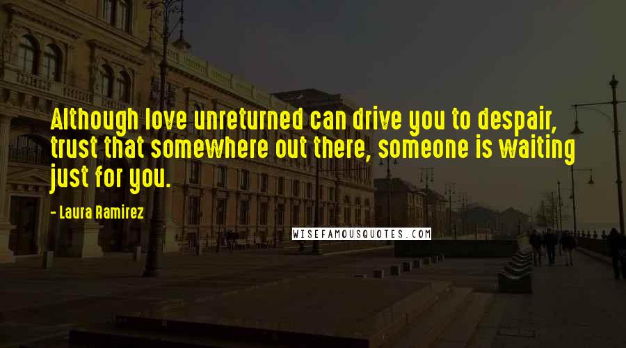 Laura Ramirez Quotes: Although love unreturned can drive you to despair, trust that somewhere out there, someone is waiting just for you.