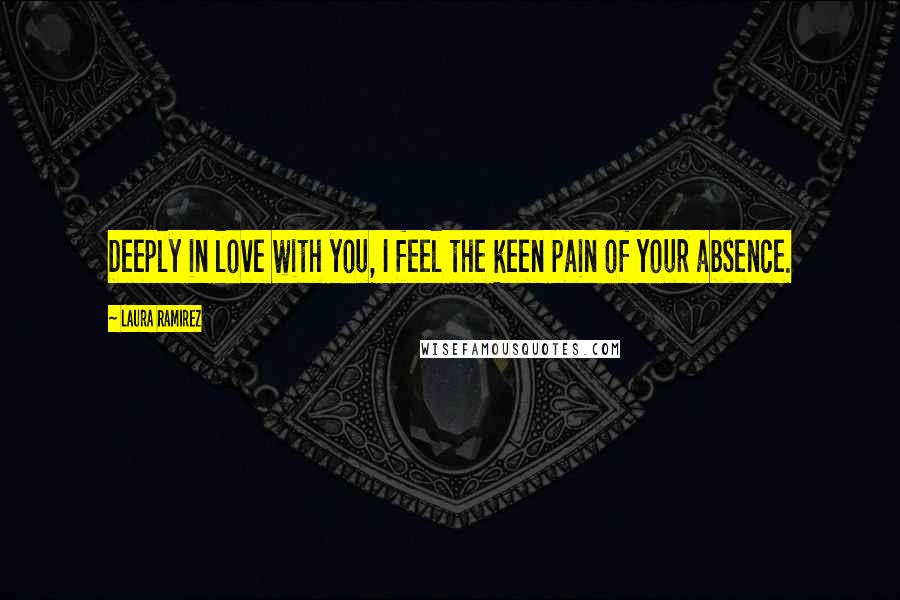 Laura Ramirez Quotes: Deeply in love with you, I feel the keen pain of your absence.