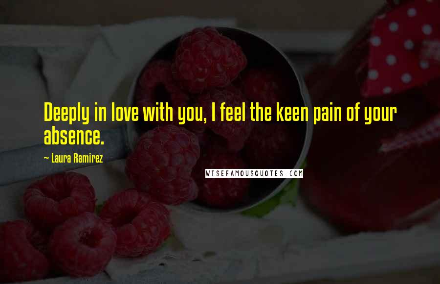 Laura Ramirez Quotes: Deeply in love with you, I feel the keen pain of your absence.