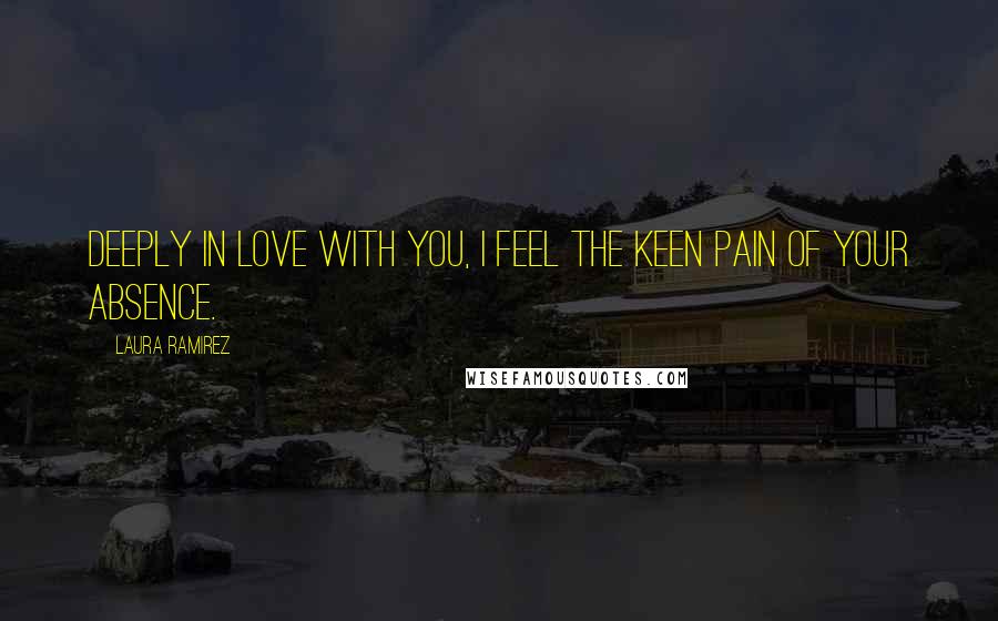 Laura Ramirez Quotes: Deeply in love with you, I feel the keen pain of your absence.