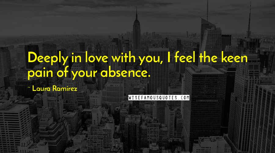 Laura Ramirez Quotes: Deeply in love with you, I feel the keen pain of your absence.