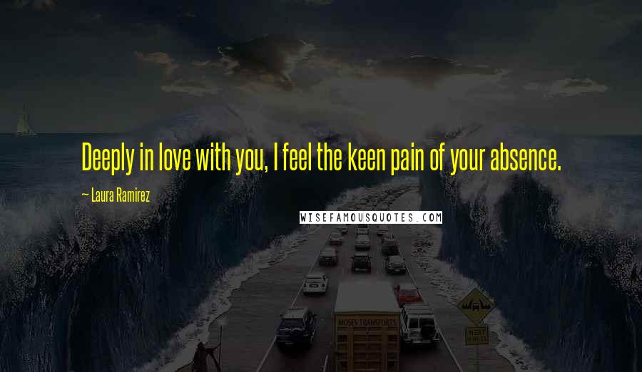 Laura Ramirez Quotes: Deeply in love with you, I feel the keen pain of your absence.