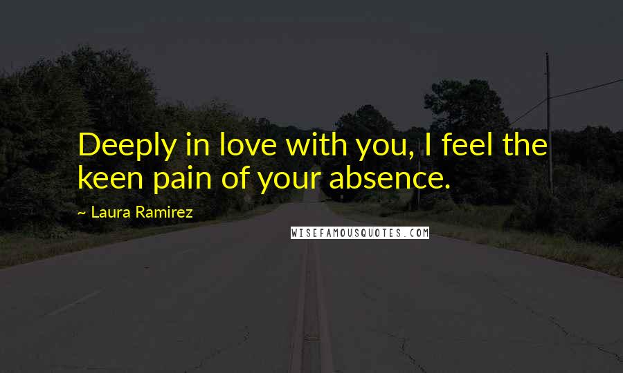 Laura Ramirez Quotes: Deeply in love with you, I feel the keen pain of your absence.