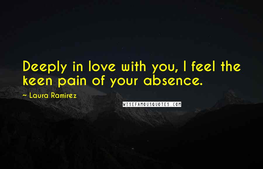 Laura Ramirez Quotes: Deeply in love with you, I feel the keen pain of your absence.