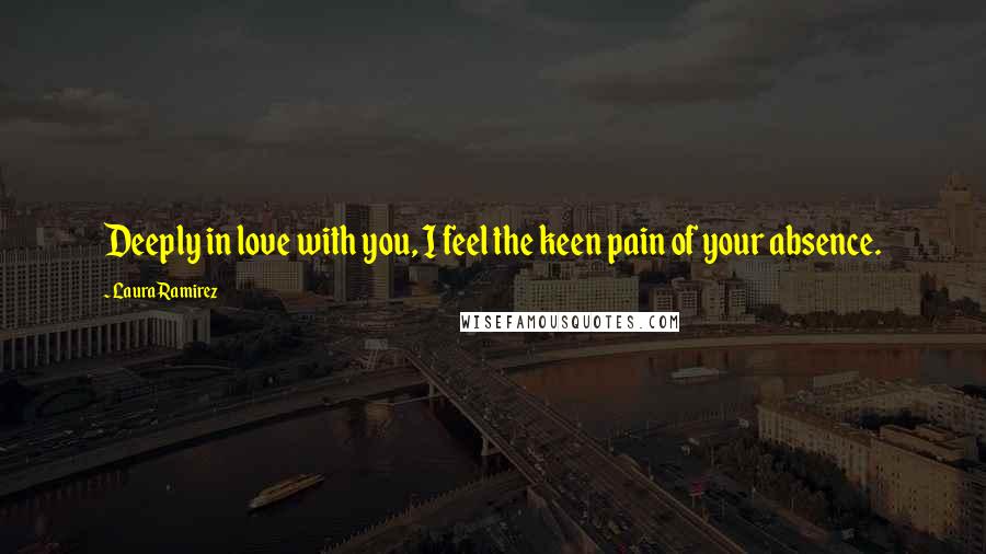 Laura Ramirez Quotes: Deeply in love with you, I feel the keen pain of your absence.