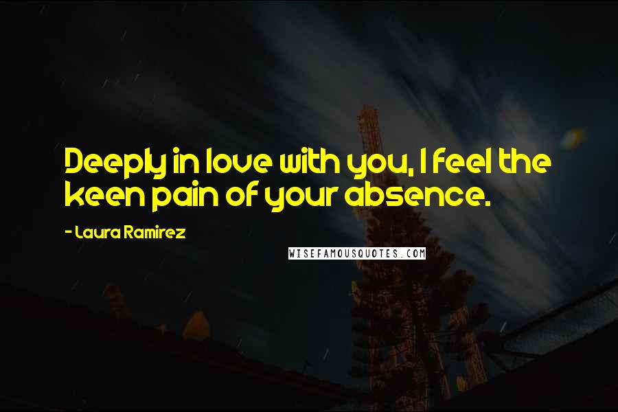 Laura Ramirez Quotes: Deeply in love with you, I feel the keen pain of your absence.