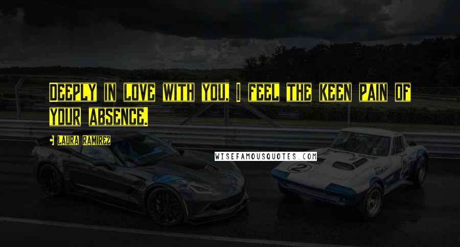 Laura Ramirez Quotes: Deeply in love with you, I feel the keen pain of your absence.