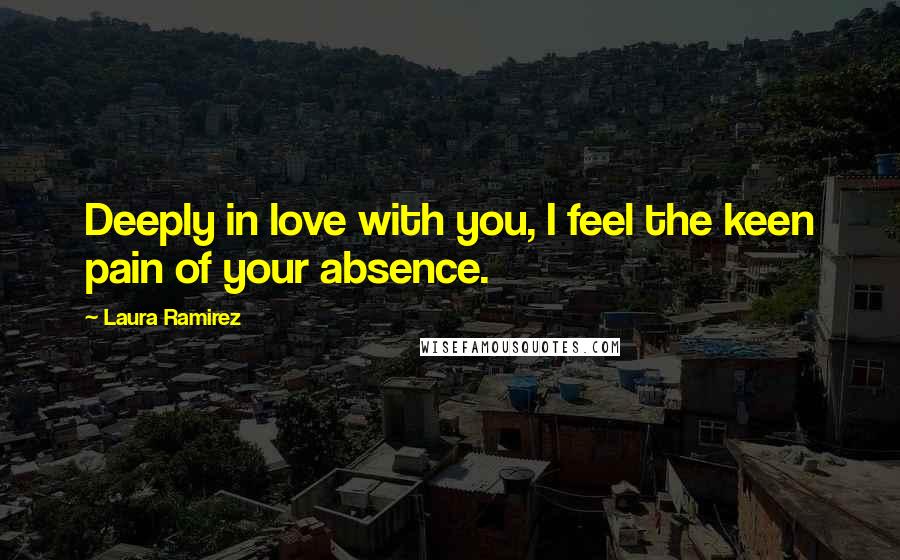 Laura Ramirez Quotes: Deeply in love with you, I feel the keen pain of your absence.