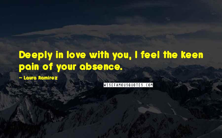 Laura Ramirez Quotes: Deeply in love with you, I feel the keen pain of your absence.