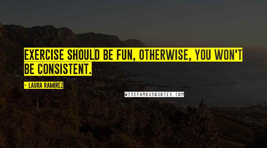 Laura Ramirez Quotes: Exercise should be fun, otherwise, you won't be consistent.