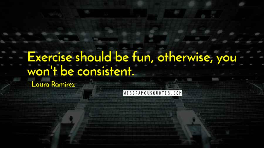 Laura Ramirez Quotes: Exercise should be fun, otherwise, you won't be consistent.