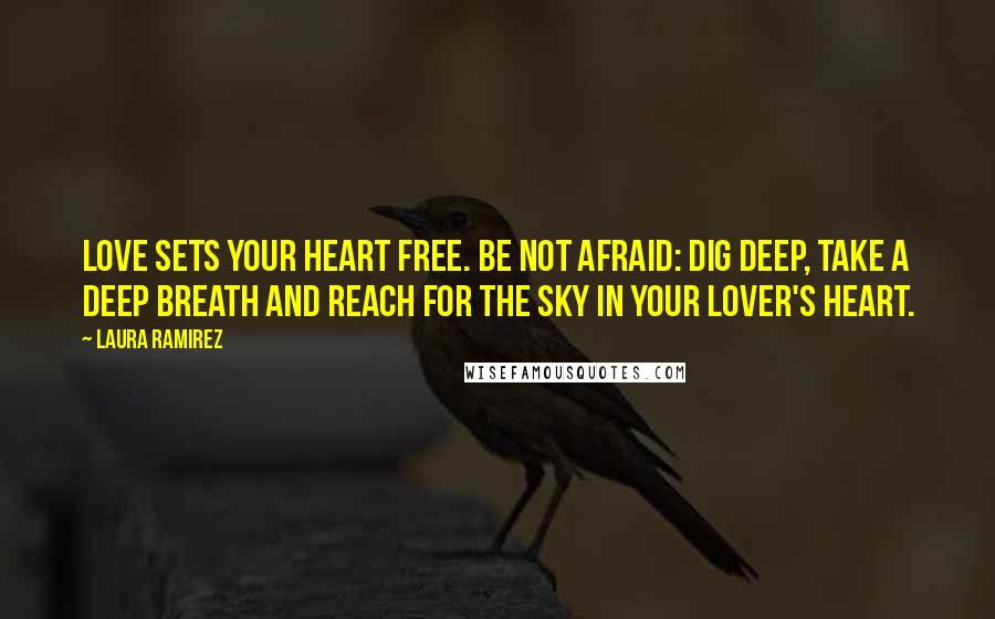 Laura Ramirez Quotes: Love sets your heart free. Be not afraid: dig deep, Take a deep breath And reach for the sky In your lover's heart.