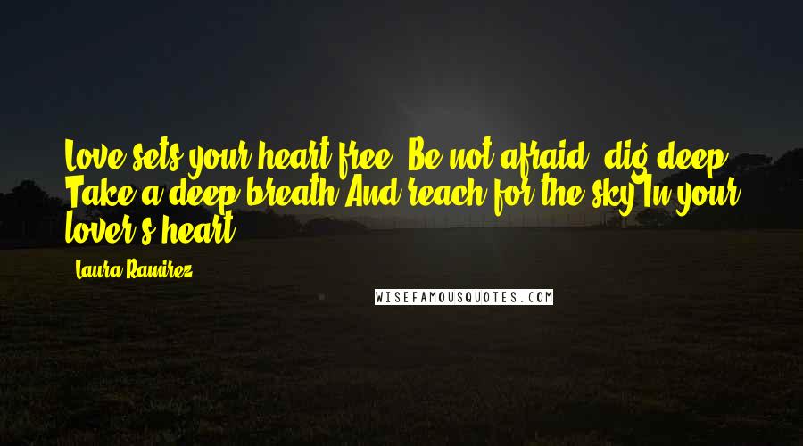 Laura Ramirez Quotes: Love sets your heart free. Be not afraid: dig deep, Take a deep breath And reach for the sky In your lover's heart.