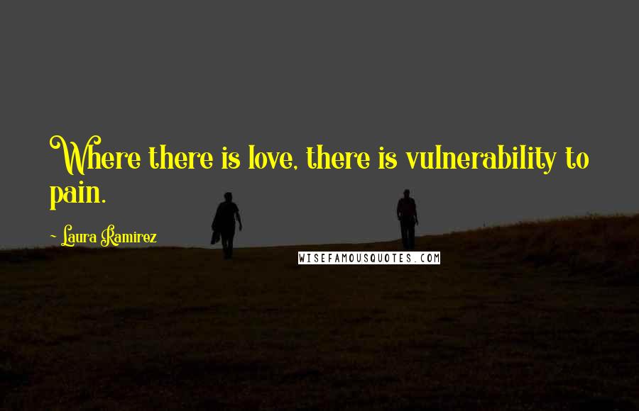 Laura Ramirez Quotes: Where there is love, there is vulnerability to pain.