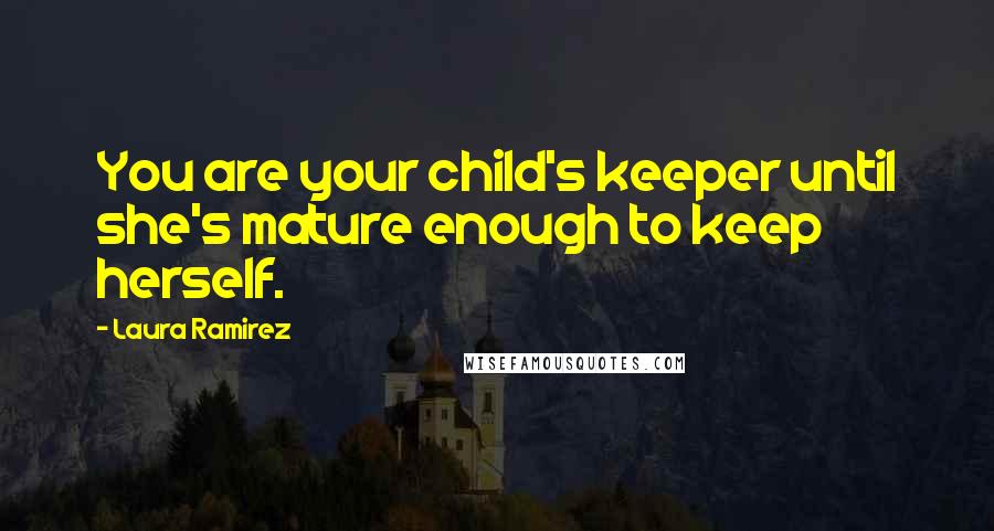 Laura Ramirez Quotes: You are your child's keeper until she's mature enough to keep herself.