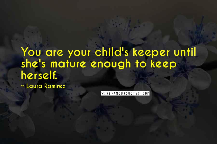 Laura Ramirez Quotes: You are your child's keeper until she's mature enough to keep herself.