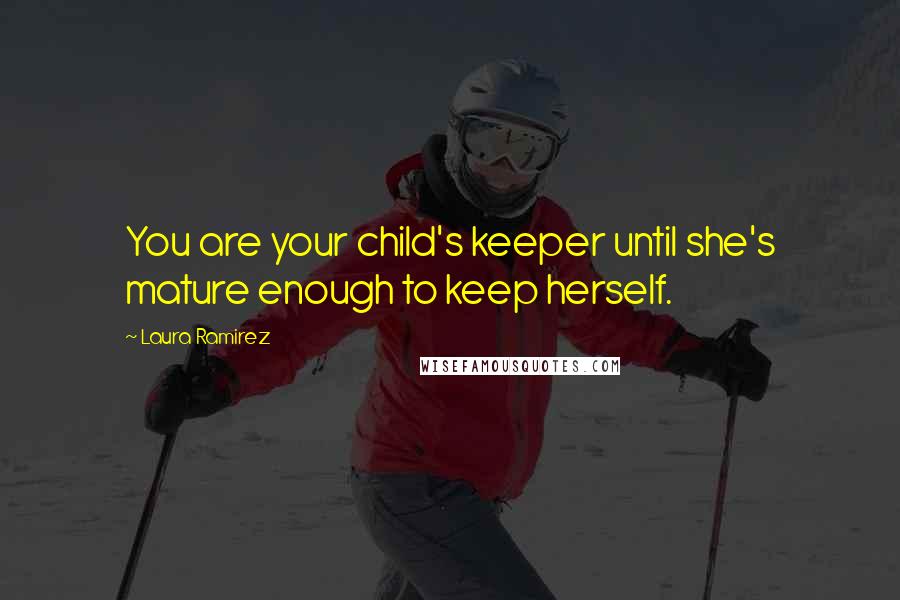 Laura Ramirez Quotes: You are your child's keeper until she's mature enough to keep herself.