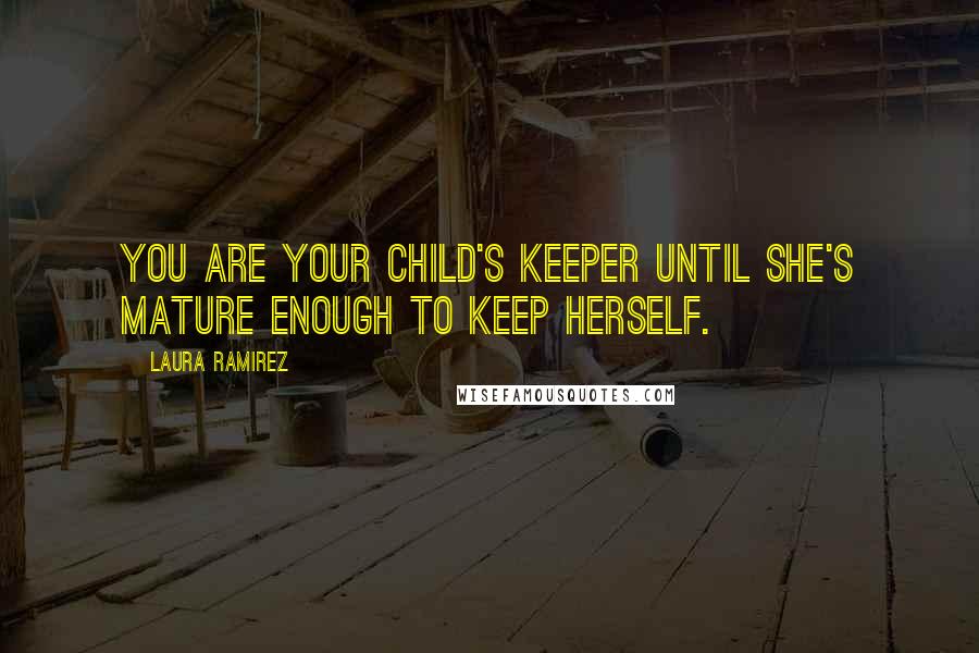 Laura Ramirez Quotes: You are your child's keeper until she's mature enough to keep herself.