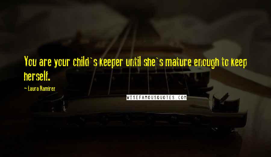 Laura Ramirez Quotes: You are your child's keeper until she's mature enough to keep herself.