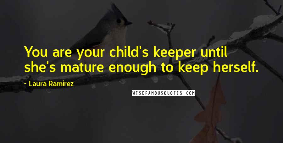 Laura Ramirez Quotes: You are your child's keeper until she's mature enough to keep herself.