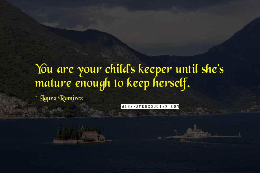 Laura Ramirez Quotes: You are your child's keeper until she's mature enough to keep herself.