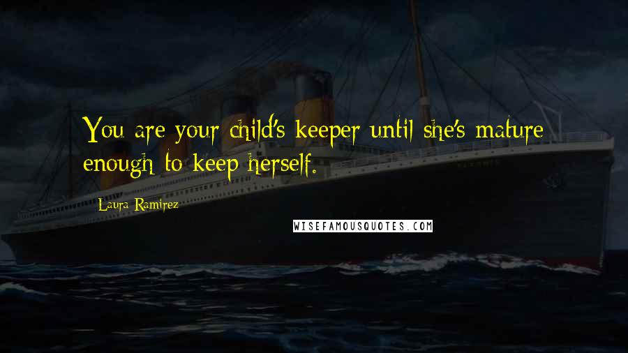 Laura Ramirez Quotes: You are your child's keeper until she's mature enough to keep herself.