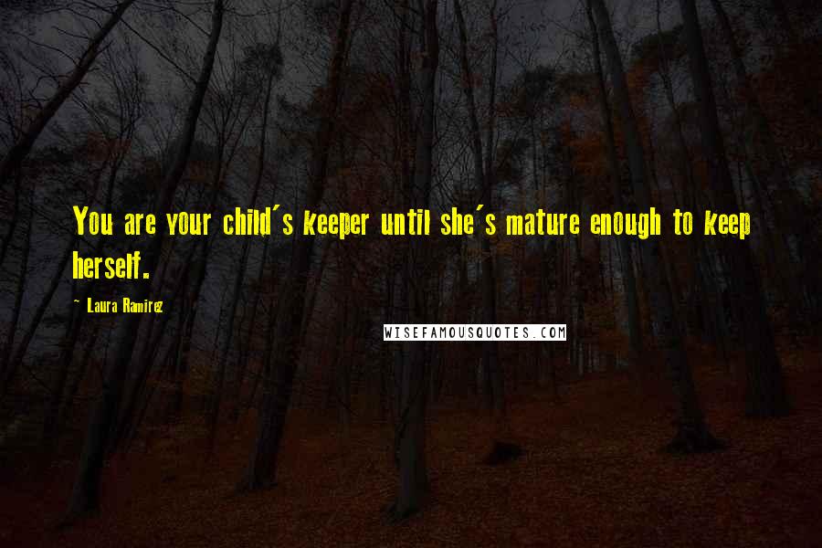 Laura Ramirez Quotes: You are your child's keeper until she's mature enough to keep herself.