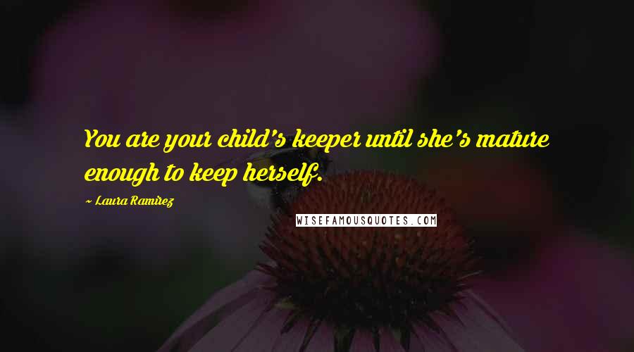 Laura Ramirez Quotes: You are your child's keeper until she's mature enough to keep herself.