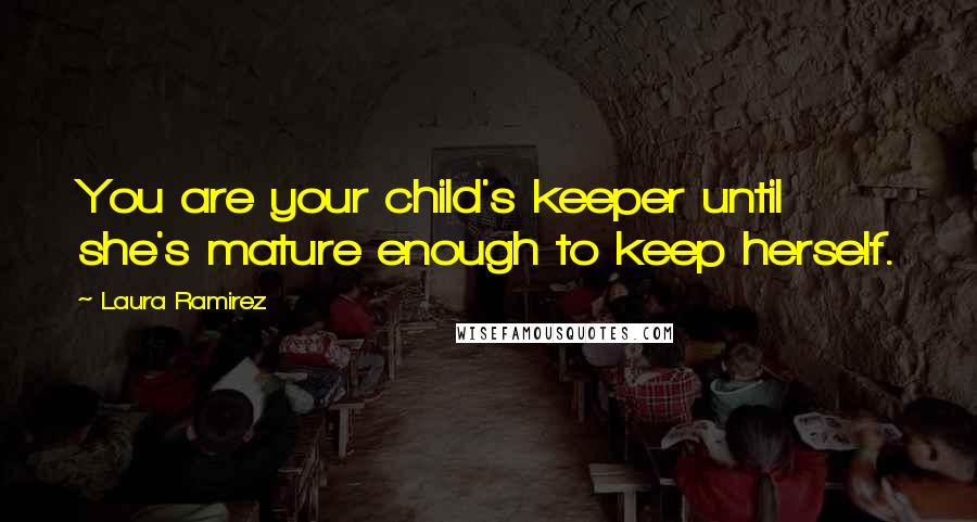 Laura Ramirez Quotes: You are your child's keeper until she's mature enough to keep herself.