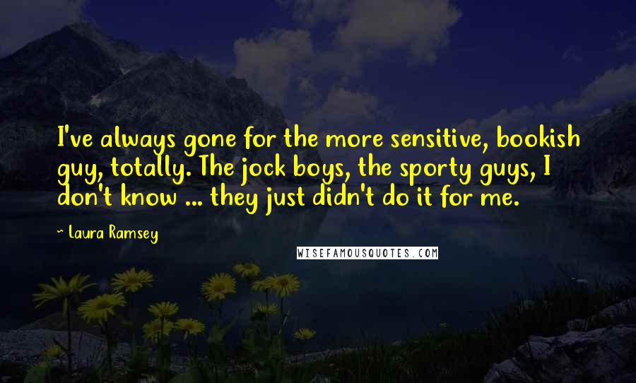 Laura Ramsey Quotes: I've always gone for the more sensitive, bookish guy, totally. The jock boys, the sporty guys, I don't know ... they just didn't do it for me.