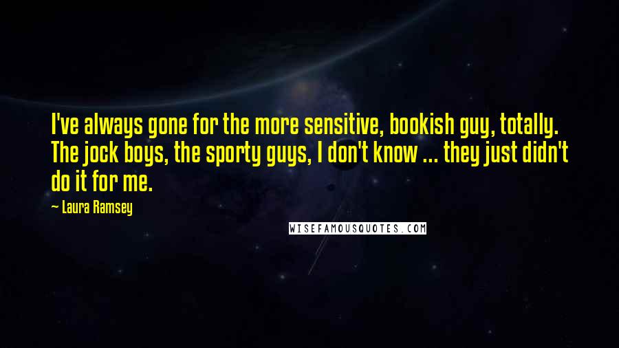 Laura Ramsey Quotes: I've always gone for the more sensitive, bookish guy, totally. The jock boys, the sporty guys, I don't know ... they just didn't do it for me.