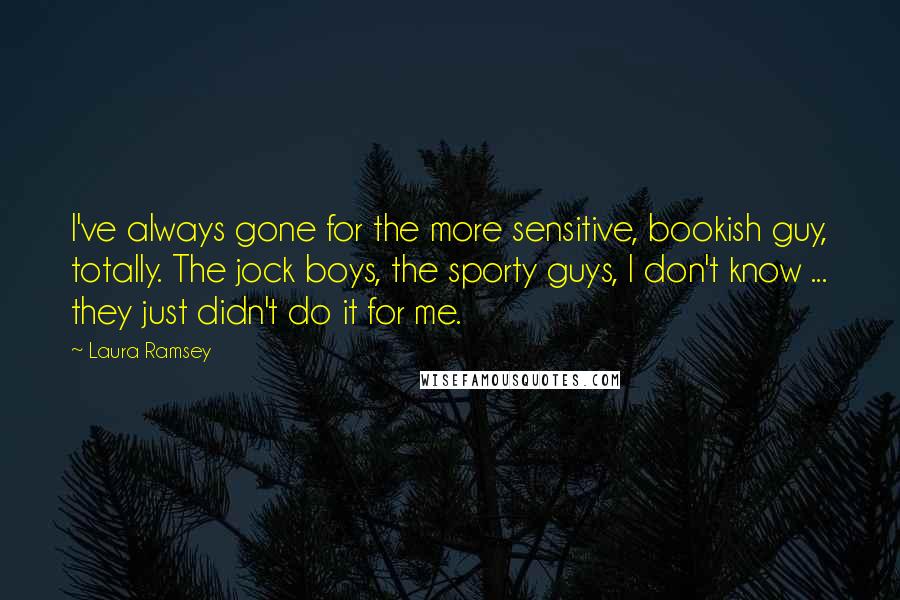 Laura Ramsey Quotes: I've always gone for the more sensitive, bookish guy, totally. The jock boys, the sporty guys, I don't know ... they just didn't do it for me.