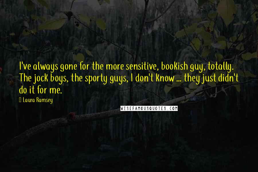 Laura Ramsey Quotes: I've always gone for the more sensitive, bookish guy, totally. The jock boys, the sporty guys, I don't know ... they just didn't do it for me.