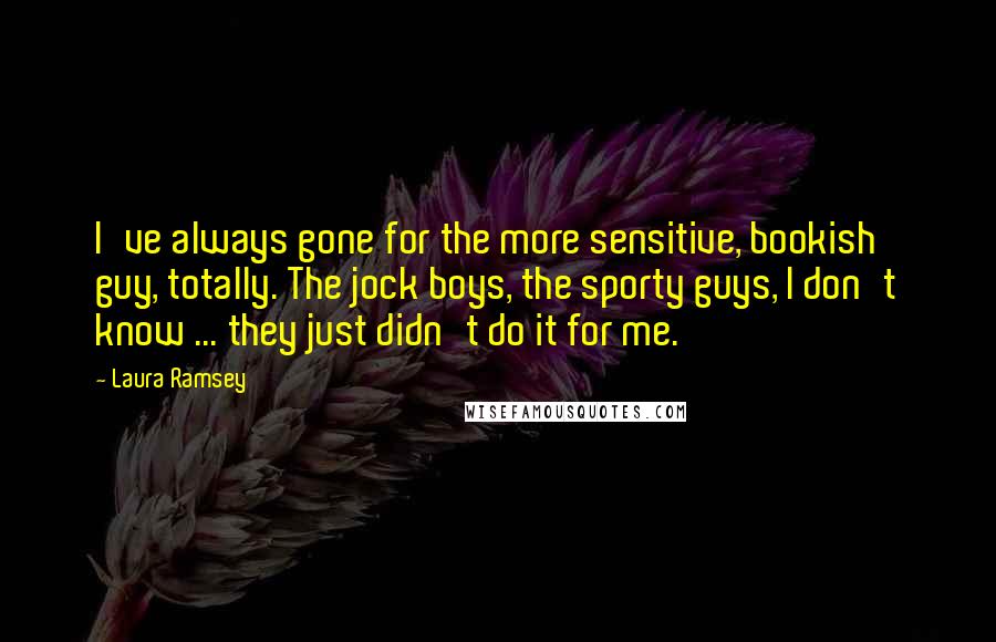 Laura Ramsey Quotes: I've always gone for the more sensitive, bookish guy, totally. The jock boys, the sporty guys, I don't know ... they just didn't do it for me.