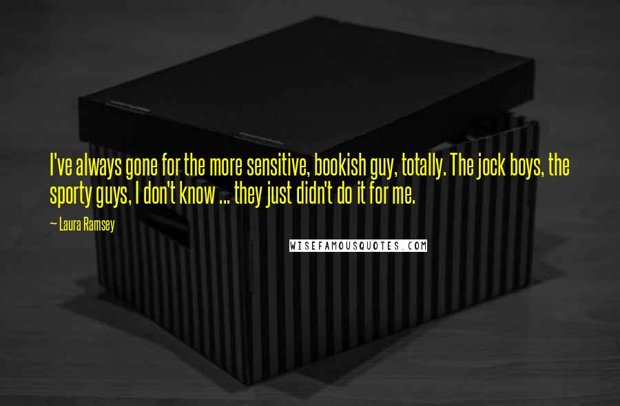 Laura Ramsey Quotes: I've always gone for the more sensitive, bookish guy, totally. The jock boys, the sporty guys, I don't know ... they just didn't do it for me.