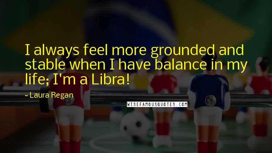 Laura Regan Quotes: I always feel more grounded and stable when I have balance in my life; I'm a Libra!