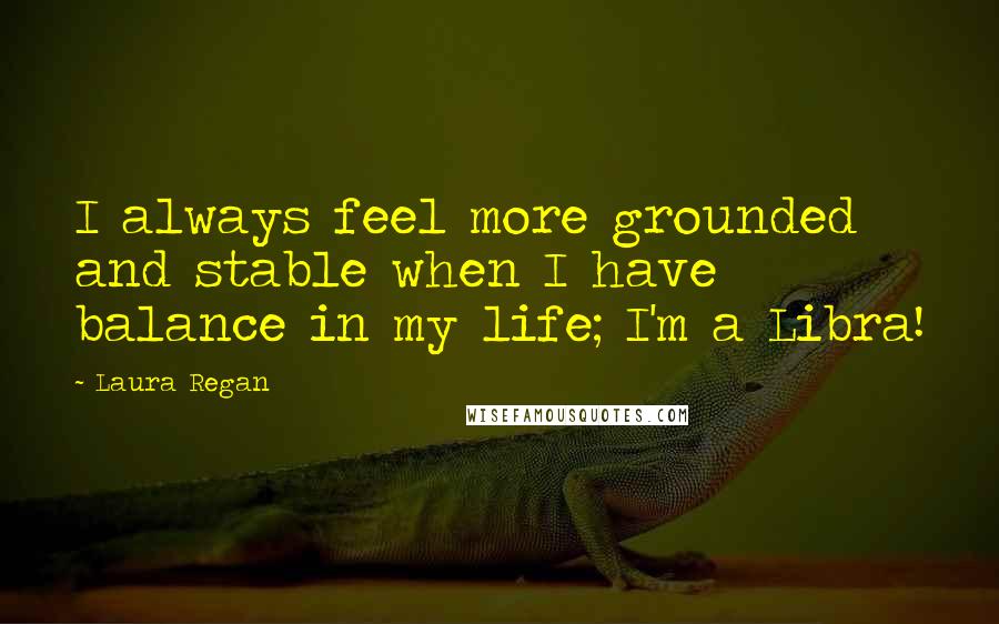 Laura Regan Quotes: I always feel more grounded and stable when I have balance in my life; I'm a Libra!