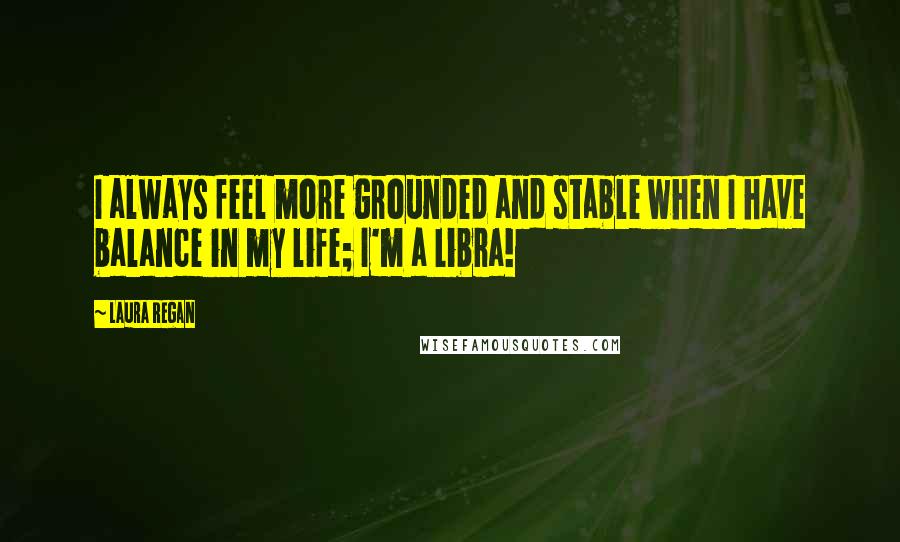 Laura Regan Quotes: I always feel more grounded and stable when I have balance in my life; I'm a Libra!