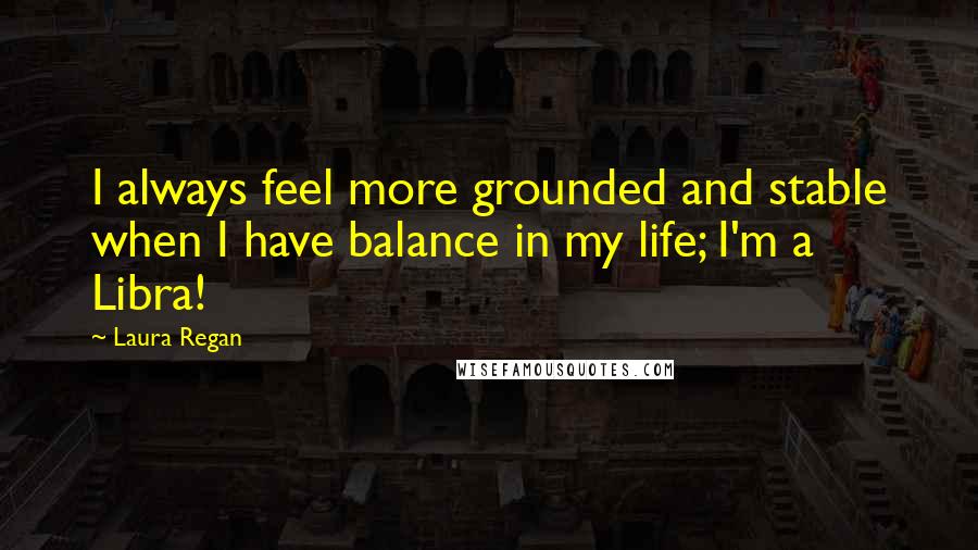 Laura Regan Quotes: I always feel more grounded and stable when I have balance in my life; I'm a Libra!