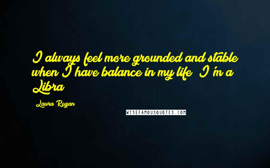 Laura Regan Quotes: I always feel more grounded and stable when I have balance in my life; I'm a Libra!